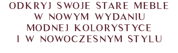 Odkryj swoje stare meble w NOWYM wydaniu MODNEJ kolorystyce i W NOWOCZESNYM stylu
